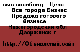 смс спанбонд › Цена ­ 100 - Все города Бизнес » Продажа готового бизнеса   . Нижегородская обл.,Дзержинск г.